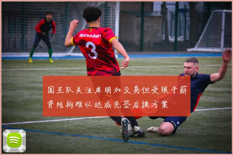 国王队关注库明加交易但受限于薪资结构难以达成先签后换方案