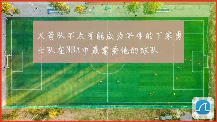 火箭队不太可能成为字母的下家勇士队在NBA中最需要他的球队