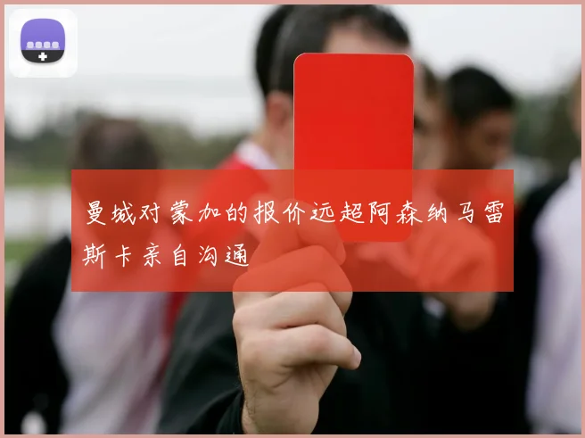 曼城对蒙加的报价远超阿森纳马雷斯卡亲自沟通