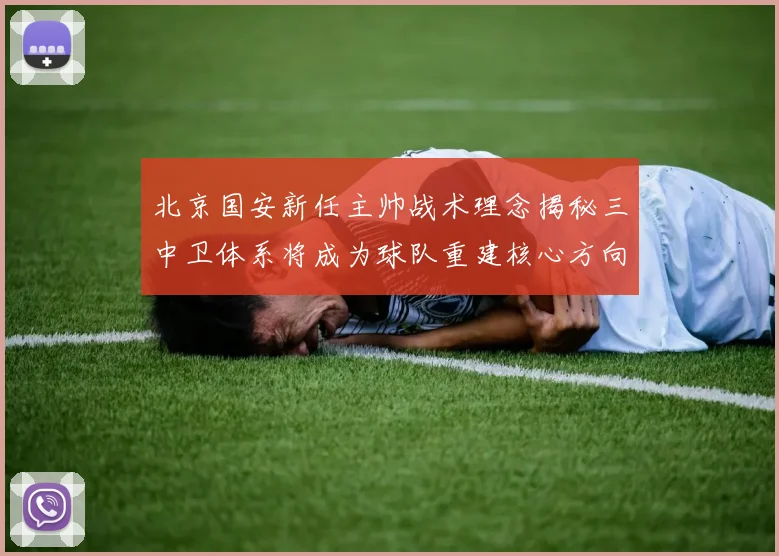 北京国安新任主帅战术理念揭秘三中卫体系将成为球队重建核心方向