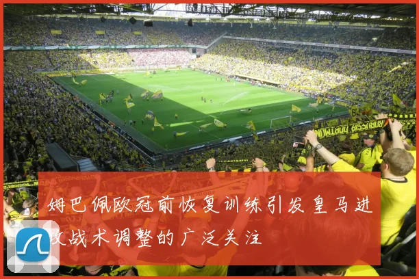 姆巴佩欧冠前恢复训练引发皇马进攻战术调整的广泛关注