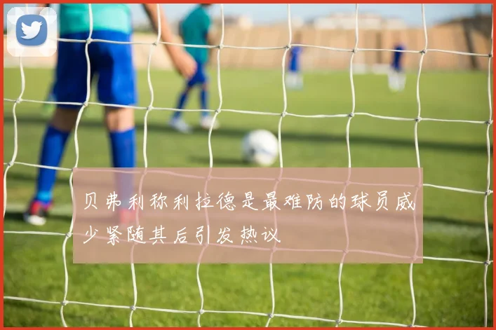 贝弗利称利拉德是最难防的球员威少紧随其后引发热议