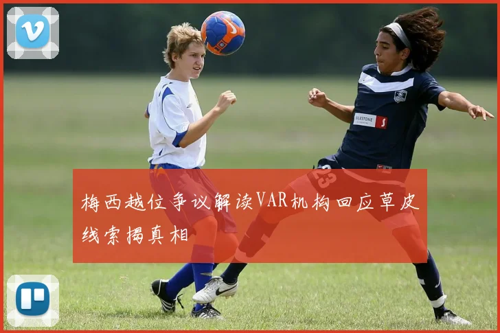 梅西越位争议解读VAR机构回应草皮线索揭真相