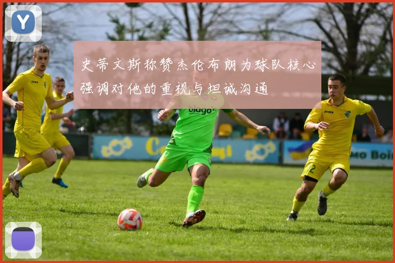 史蒂文斯称赞杰伦布朗为球队核心强调对他的重视与坦诚沟通