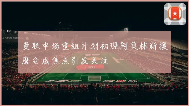 曼联中场重组计划初现阿莫林新援磨合成焦点引发关注