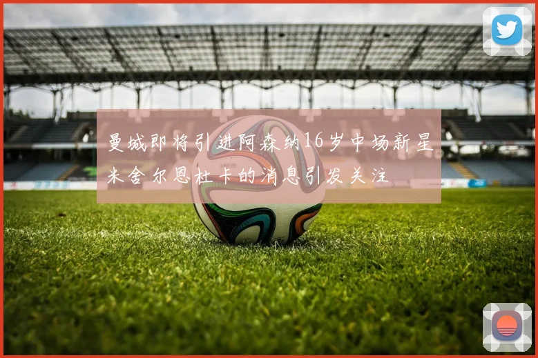曼城即将引进阿森纳16岁中场新星米舍尔恩杜卡的消息引发关注