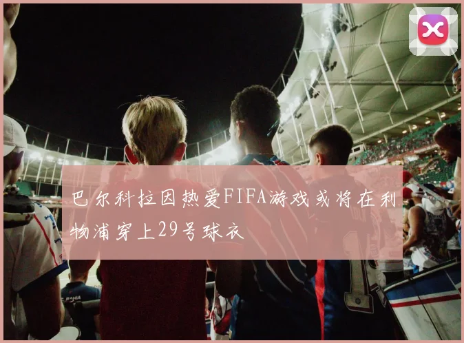 巴尔科拉因热爱FIFA游戏或将在利物浦穿上29号球衣