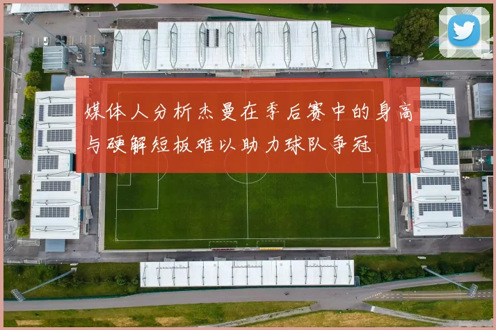 媒体人分析杰曼在季后赛中的身高与硬解短板难以助力球队争冠