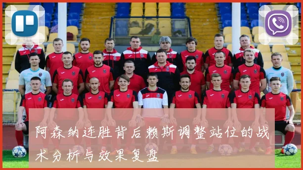 阿森纳连胜背后赖斯调整站位的战术分析与效果复盘