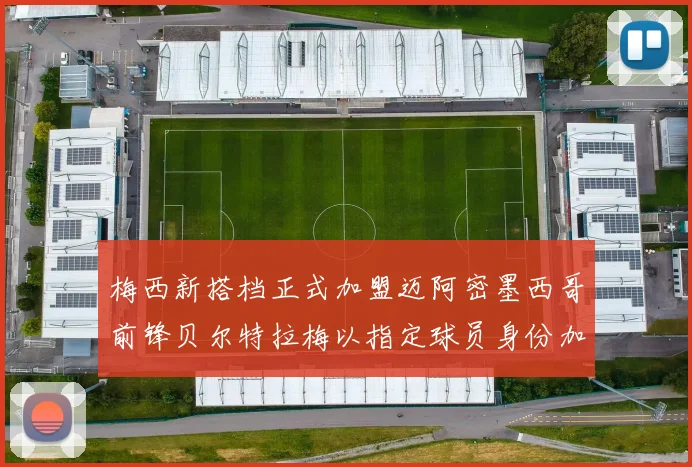 梅西新搭档正式加盟迈阿密墨西哥前锋贝尔特拉梅以指定球员身份加盟