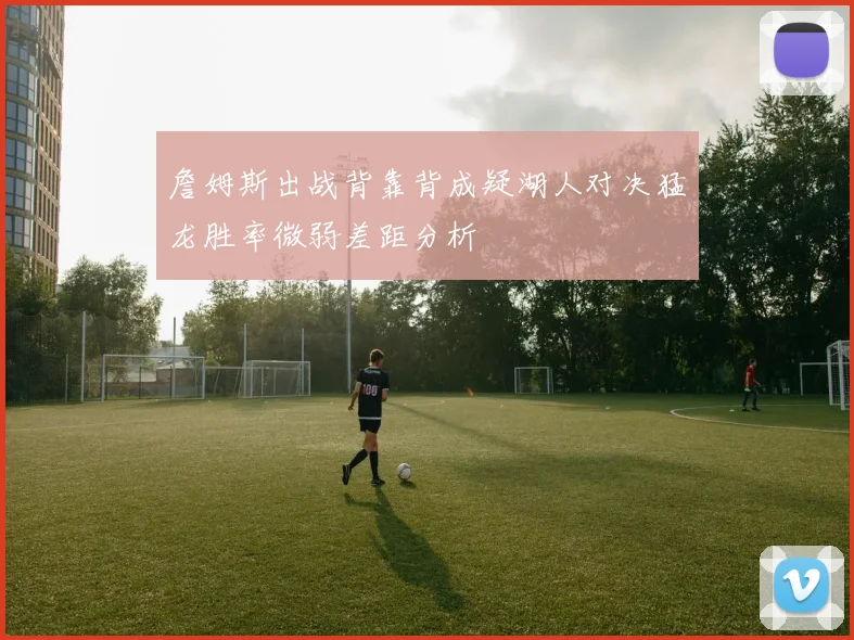 詹姆斯出战背靠背成疑湖人对决猛龙胜率微弱差距分析