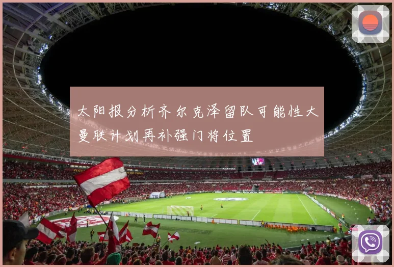 太阳报分析齐尔克泽留队可能性大曼联计划再补强门将位置