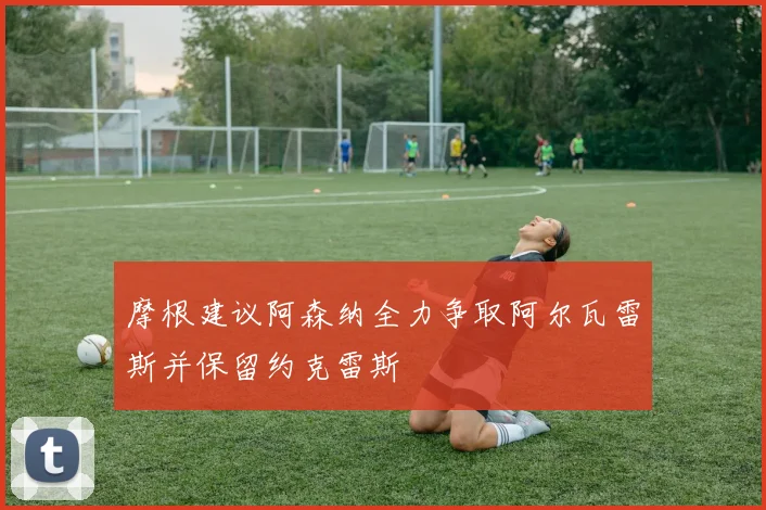摩根建议阿森纳全力争取阿尔瓦雷斯并保留约克雷斯