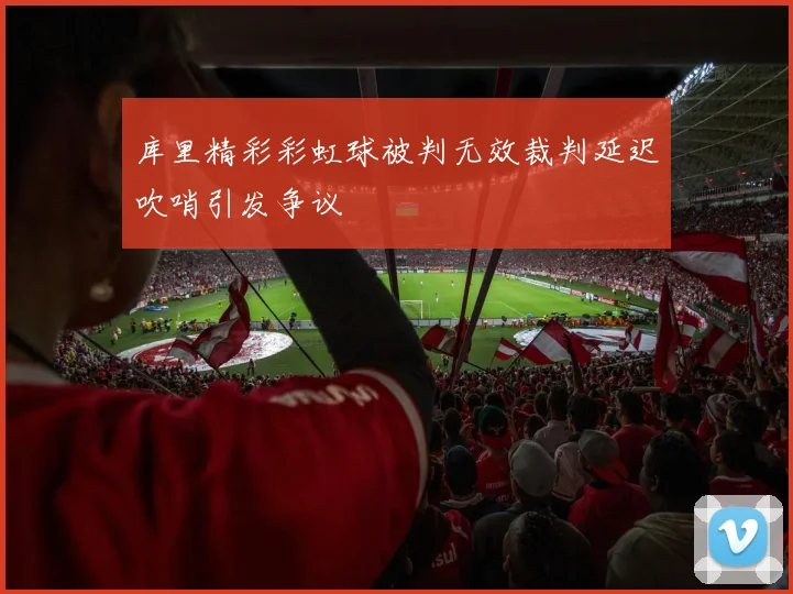 库里精彩彩虹球被判无效裁判延迟吹哨引发争议
