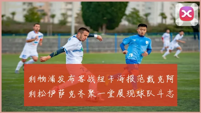 利物浦发布客战纽卡海报范戴克阿利松伊萨克齐聚一堂展现球队斗志