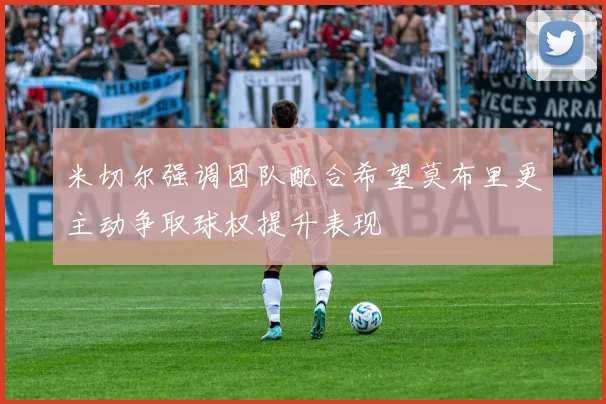 米切尔强调团队配合希望莫布里更主动争取球权提升表现