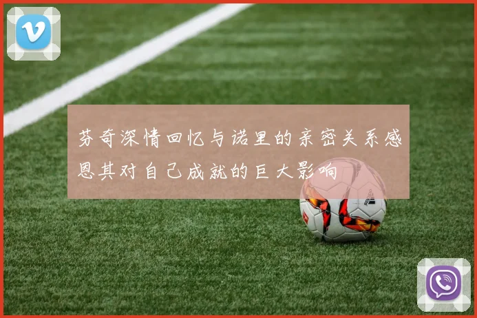 芬奇深情回忆与诺里的亲密关系感恩其对自己成就的巨大影响