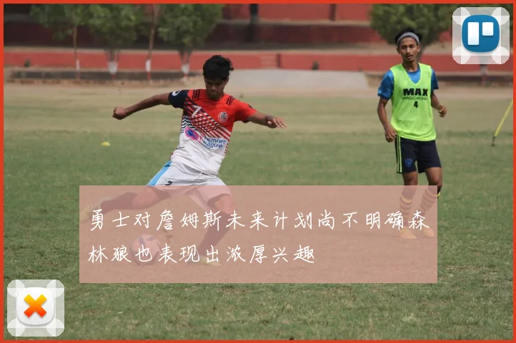 勇士对詹姆斯未来计划尚不明确森林狼也表现出浓厚兴趣
