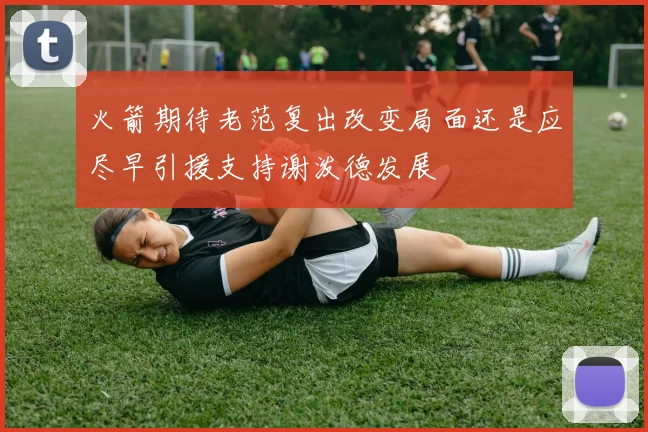 火箭期待老范复出改变局面还是应尽早引援支持谢泼德发展