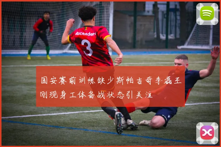 国安赛前训练缺少斯帕吉奇李磊王刚现身工体备战状态引关注