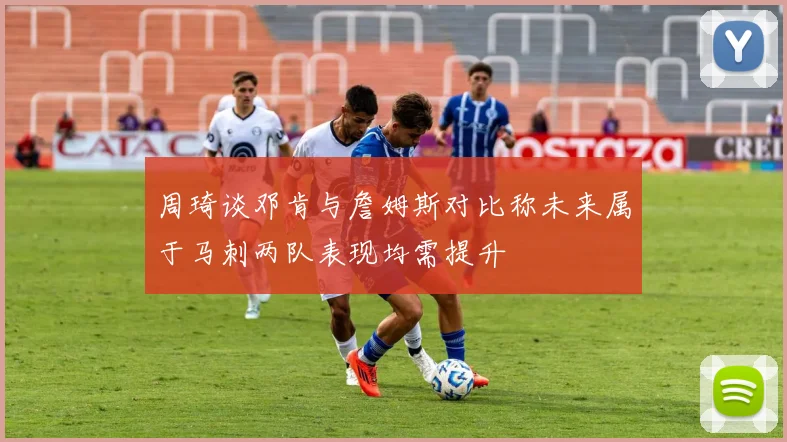 周琦谈邓肯与詹姆斯对比称未来属于马刺两队表现均需提升