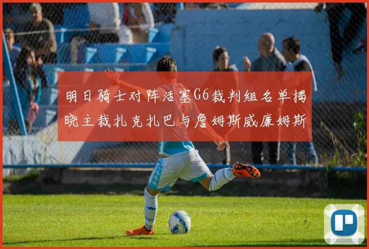 明日骑士对阵活塞G6裁判组名单揭晓主裁扎克扎巴与詹姆斯威廉姆斯在列