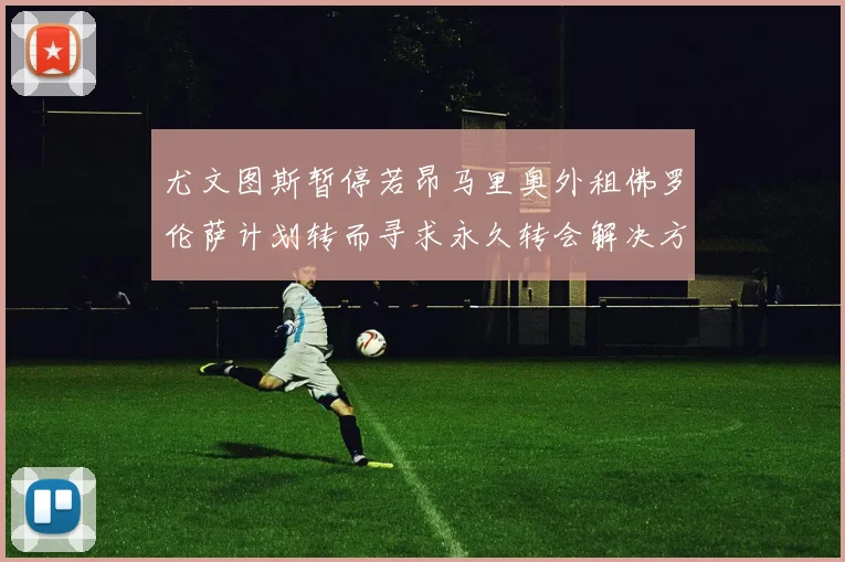 尤文图斯暂停若昂马里奥外租佛罗伦萨计划转而寻求永久转会解决方案
