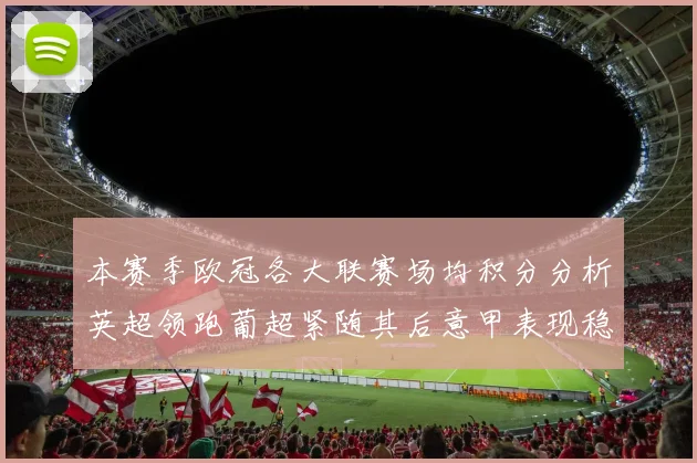 本赛季欧冠各大联赛场均积分分析英超领跑葡超紧随其后意甲表现稳健