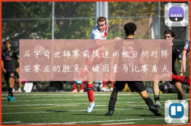 石宇奇世锦赛前提速训练分析对阵安赛龙的胜负关键因素与比赛看点