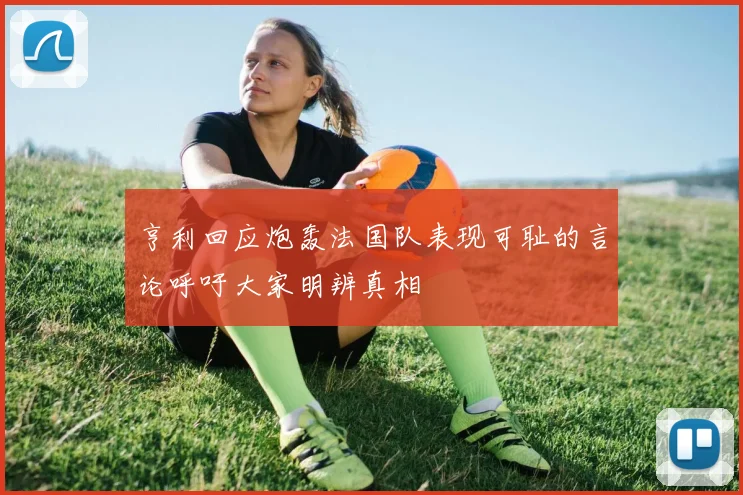 亨利回应炮轰法国队表现可耻的言论呼吁大家明辨真相