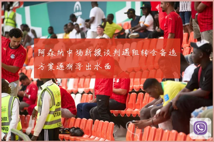 阿森纳中场新援谈判遇阻转会备选方案逐渐浮出水面