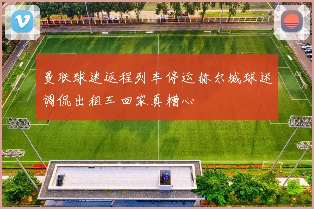 曼联球迷返程列车停运赫尔城球迷调侃出租车回家真糟心
